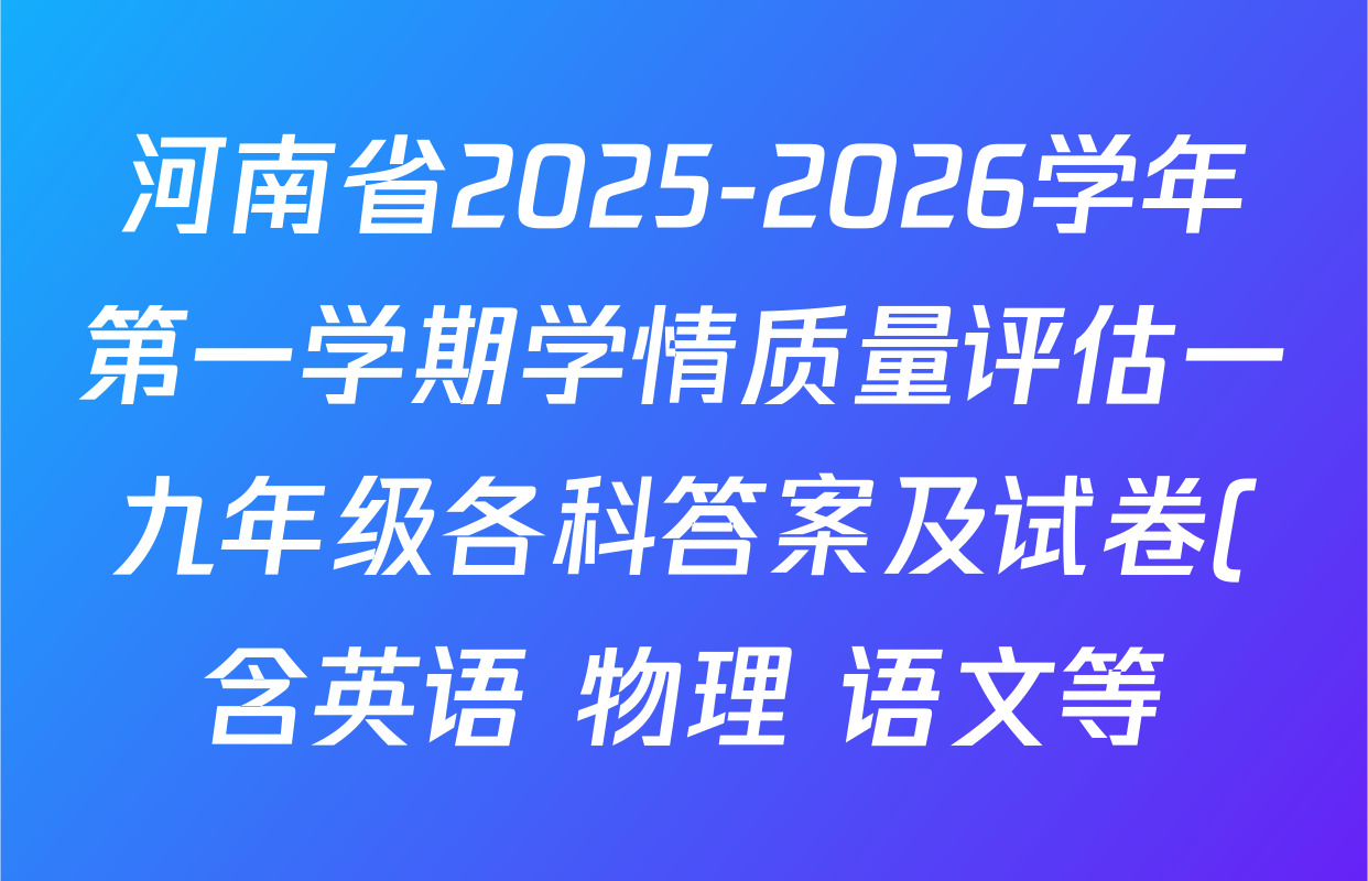 河南省2025-2026学年第一学期学情质量评估一九年级各科答案及试卷(含英语 物理 语文等) 河南省2025-2026学年第一学期学情质量评估一九年级各科答案及试卷(含英语 物理 语文等)